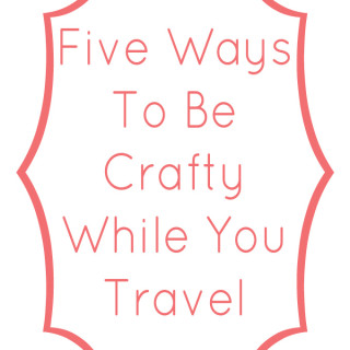 Five Ways To Be Crafty While You Travel