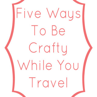 Five Ways To Be Crafty While You Travel