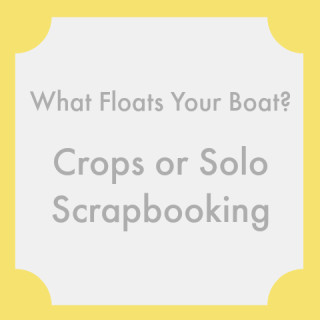 Whatever Floats Your Boat: Crops or Solo Scrapbooking